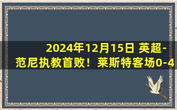 2024年12月15日 英超-范尼执教首败！莱斯特客场0-4惨败纽卡